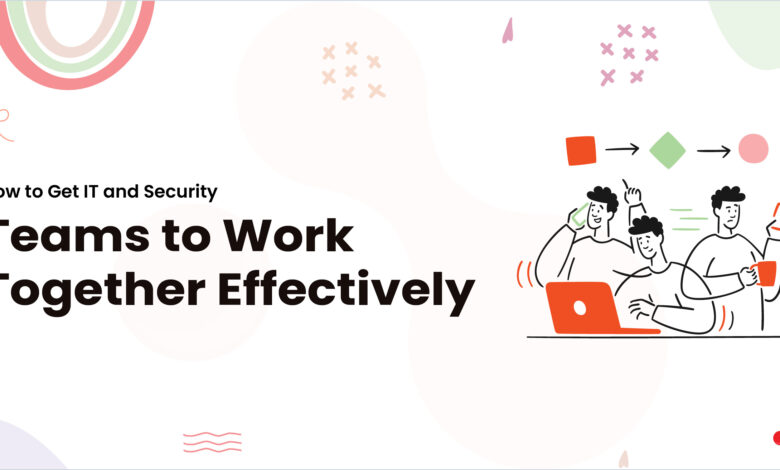 How to Get IT and Security Teams to Work Together Effectively